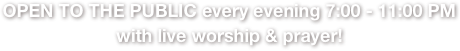 OPEN TO THE PUBLIC every evening 7:00 - 11:00 PM 
with live worship & prayer! 